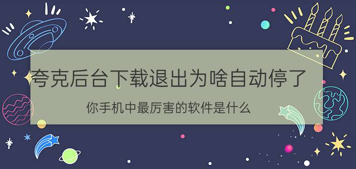 夸克后台下载退出为啥自动停了 你手机中最厉害的软件是什么？